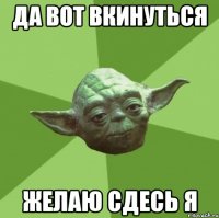 да вот вкинуться желаю сдесь я