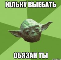 юльку выебать обязан ты