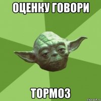 оценку говори тормоз