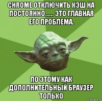 chrome отключить кэш на постоянно...... это главная его проблема. по этому как дополнительный браузер только