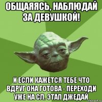 общаяясь, наблюдай за девушкой! и если кажется тебе что вдруг она готова - переходи уже на сл. этап джедай