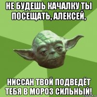 не будешь качалку ты посещать, алексей, ниссан твой подведёт тебя в мороз сильный!