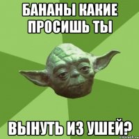 бананы какие просишь ты вынуть из ушей?