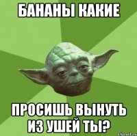 бананы какие просишь вынуть из ушей ты?