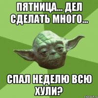 пятница... дел сделать много... спал неделю всю хули?