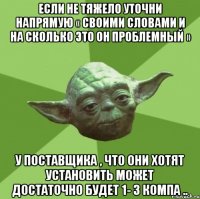 если не тяжело уточни напрямую « своими словами и на сколько это он проблемный » у поставщика , что они хотят установить может достаточно будет 1- 3 компа ..