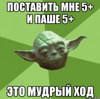 поставить мне 5+ и паше 5+ это мудрый ход