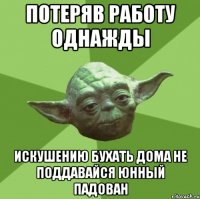 потеряв работу однажды искушению бухать дома не поддавайся юнный падован