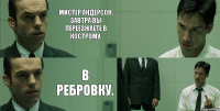 Мистер Андерсон, завтра вы переезжаете в Кострому. В РЕБРОВКУ.  