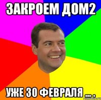 закроем дом2 уже 30 февраля ... .