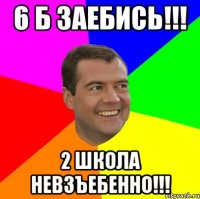 6 б заебись!!! 2 школа невзъебенно!!!