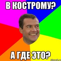 в кострому? а где это?