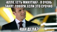 -алло, есть минутка? - я очень занят, говори, если это срочно -как дела?