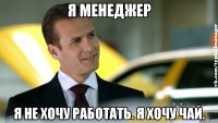 я менеджер я не хочу работать. я хочу чай.