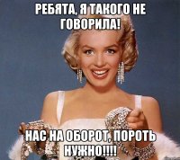 ребята, я такого не говорила! нас на оборот, пороть нужно!!!