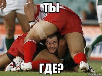 ты где?