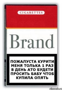 Пожалуста курити меня толька 1 раз в день ато будети просить бабу чтоб купила опять