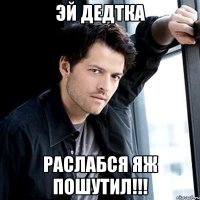 эй дедтка раслабся яж пошутил!!!