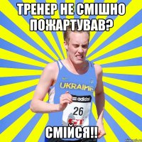 тренер не смішно пожартував? смійся!!