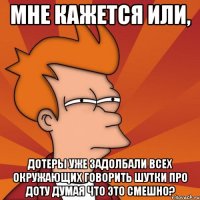 мне кажется или, дотеры уже задолбали всех окружающих говорить шутки про доту думая что это смешно?