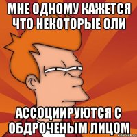 мне одному кажется что некоторые оли ассоциируются с обдроченым лицом