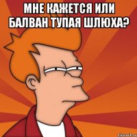 мне кажется или балван тупая шлюха? 