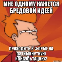 мне одному кажется бредовой идеей приходить в форме на пятиминутную консультацию?