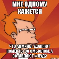 мне одному кажется что админы удаляют коменты со смыслом, а оставляют флуд?