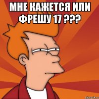 мне кажется или фрешу 17 ??? 