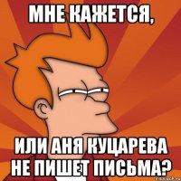 мне кажется, или аня куцарева не пишет письма?