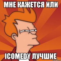 мне кажется или icomedy лучшие