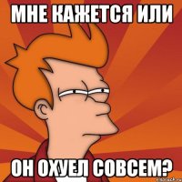 мне кажется или он охуел совсем?