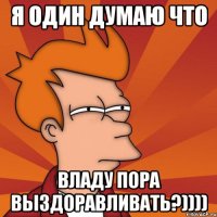 я один думаю что владу пора выздоравливать?))))