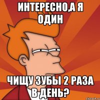 интересно,а я один чищу зубы 2 раза в день?