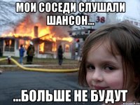 мои соседи слушали шансон... ...больше не будут