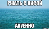 ржать с кисой ахуенно