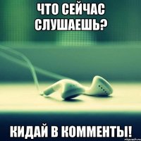 что сейчас слушаешь? кидай в комменты!