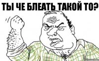 ты че блеать такой то?