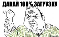 Давай 100% загрузку