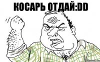 Косарь отдай:DD