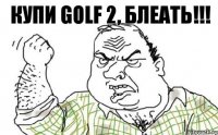 Купи Golf 2, блеать!!!