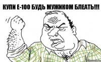 Купи E-100 Будь мужиком блеать!!!