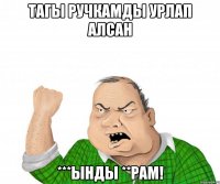 тагы ручкамды урлап алсан ***ынды **рам!