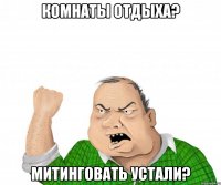 комнаты отдыха? митинговать устали?