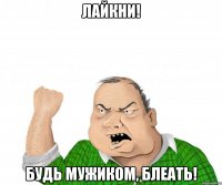 лайкни! будь мужиком, блеать!