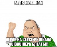 будь мужиком играй на cepi3epe uibaha gui3auihepa блеать!!!