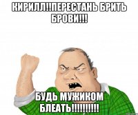 кирилл!!перестань брить брови!!! будь мужиком блеать!!!