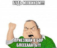 будь мужиком!!! приезжай в бор блеееааать!!!