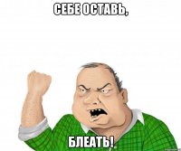 себе оставь, блеать!