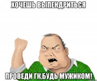 хочешь выпендриться проведи гк,будь мужиком!